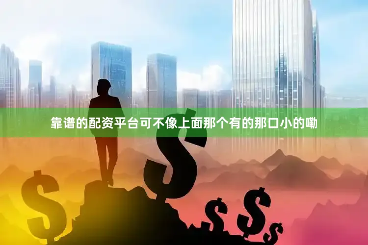 靠谱的配资平台可不像上面那个有的那口小的嘞
