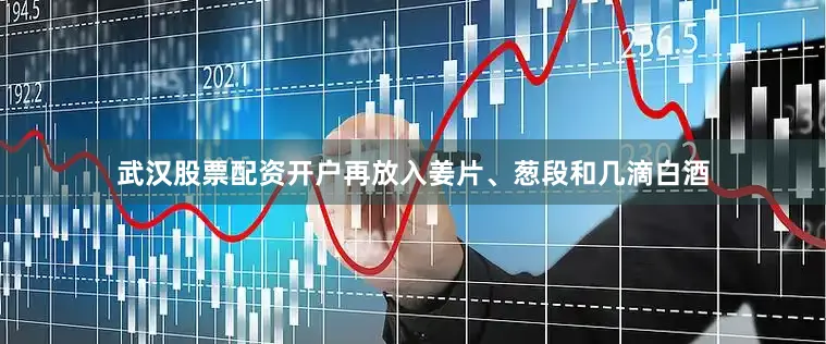 武汉股票配资开户再放入姜片、葱段和几滴白酒
