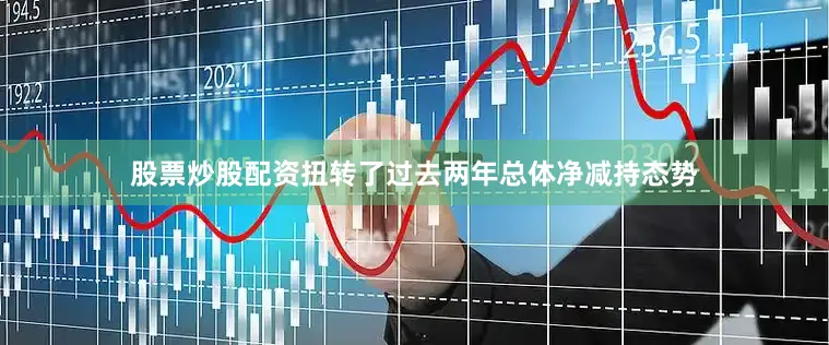 股票炒股配资扭转了过去两年总体净减持态势
