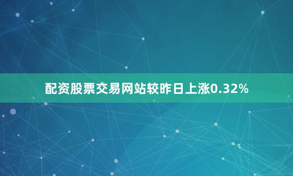 配资股票交易网站较昨日上涨0.32%
