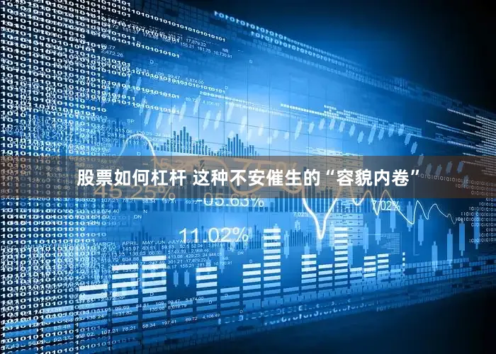 股票如何杠杆 这种不安催生的“容貌内卷”