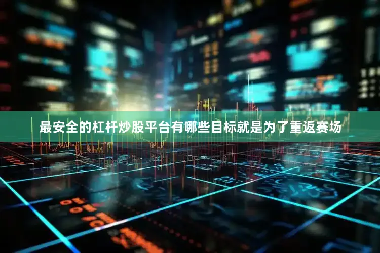 最安全的杠杆炒股平台有哪些目标就是为了重返赛场