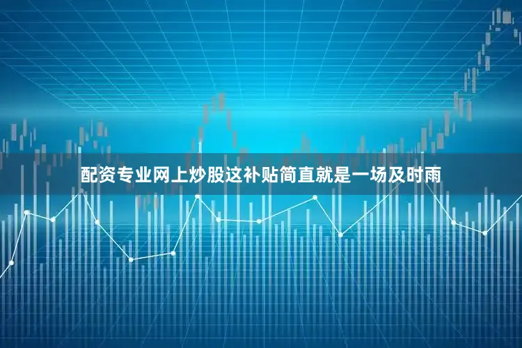 配资专业网上炒股这补贴简直就是一场及时雨
