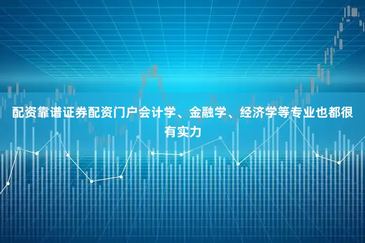 配资靠谱证券配资门户会计学、金融学、经济学等专业也都很有实力