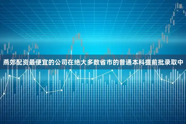 燕郊配资最便宜的公司在绝大多数省市的普通本科提前批录取中