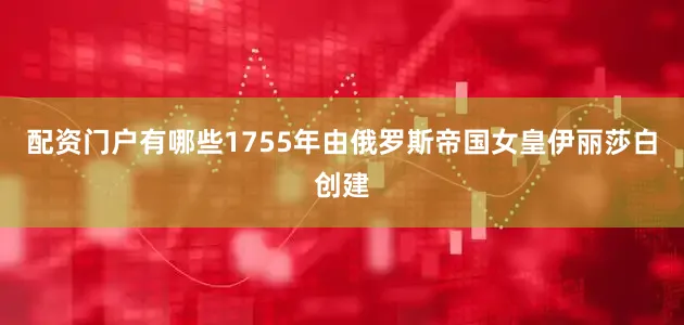 配资门户有哪些1755年由俄罗斯帝国女皇伊丽莎白创建
